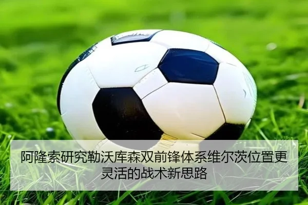 阿隆索研究勒沃库森双前锋体系维尔茨位置更灵活的战术新思路