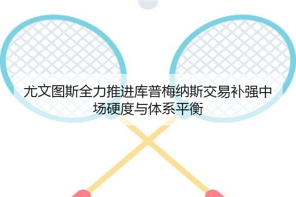 尤文图斯全力推进库普梅纳斯交易补强中场硬度与体系平衡